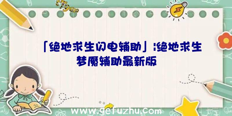 「绝地求生闪电辅助」|绝地求生梦魇辅助最新版